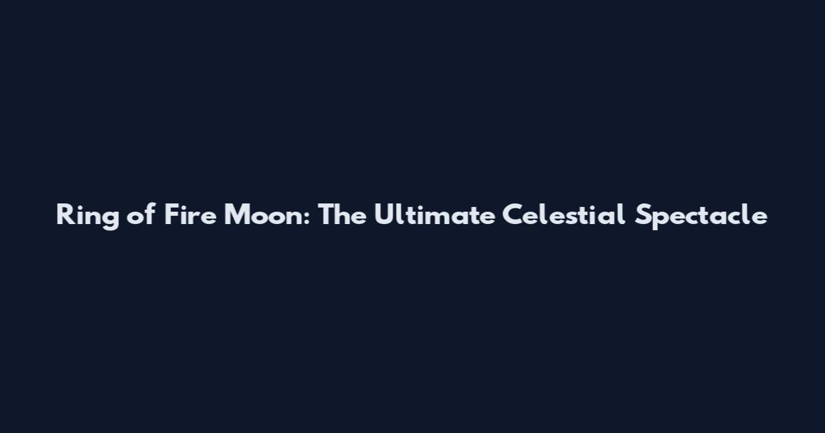 Ring of Fire Moon: The Ultimate Celestial Spectacle
