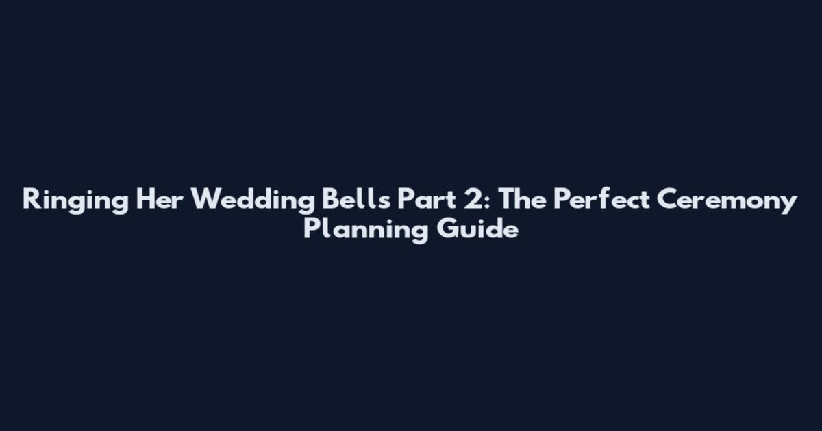 Ringing Her Wedding Bells Part 2: The Perfect Ceremony Planning Guide