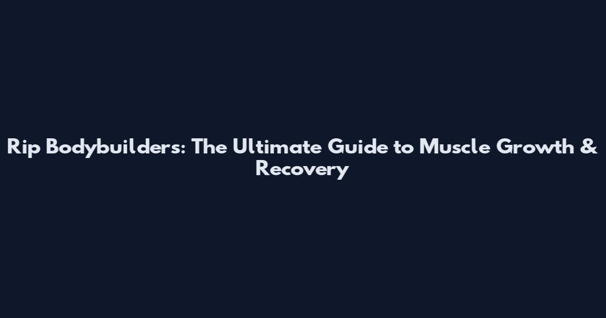 Rip Bodybuilders: The Ultimate Guide to Muscle Growth & Recovery