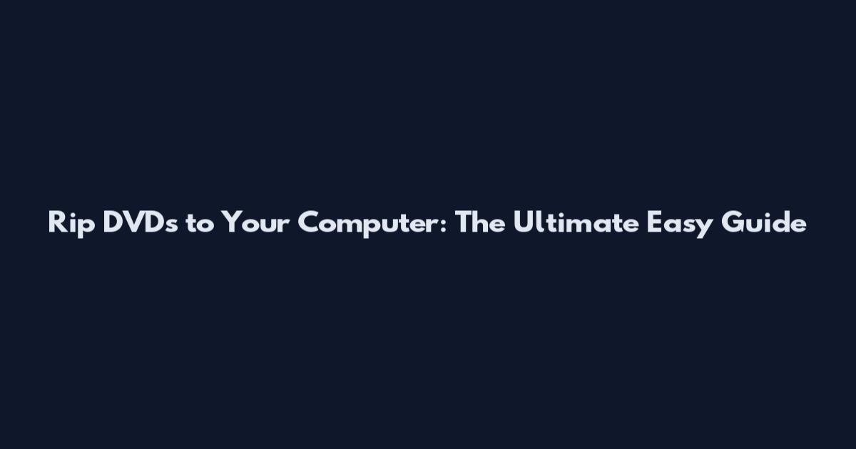 Rip DVDs to Your Computer: The Ultimate Easy Guide