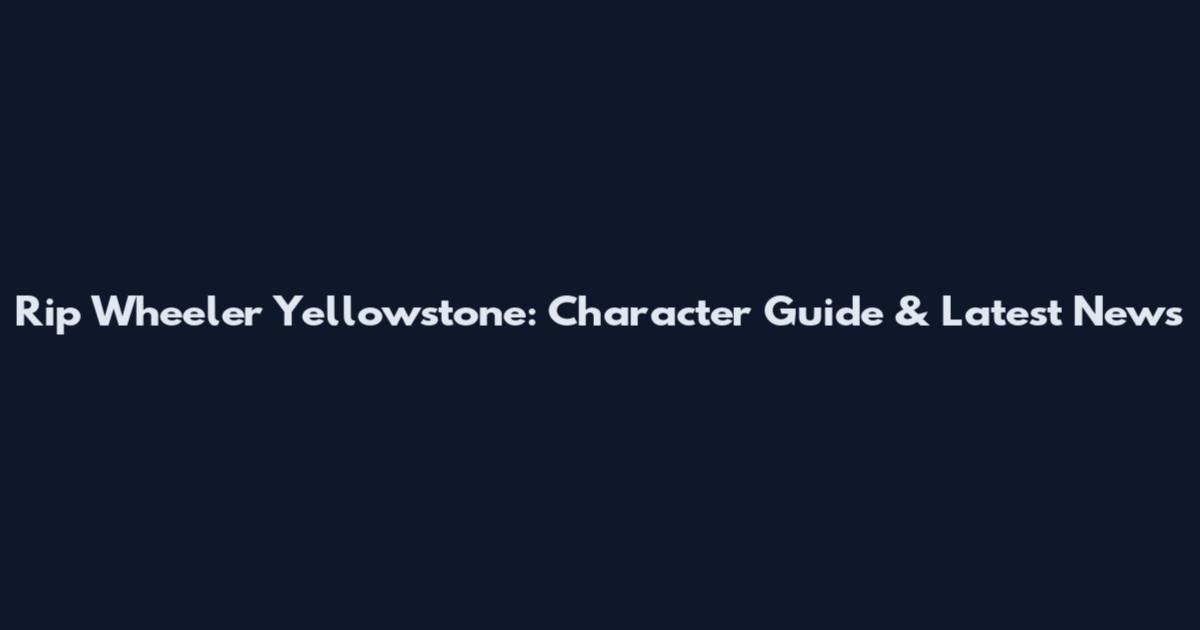 Rip Wheeler Yellowstone: Character Guide & Latest News