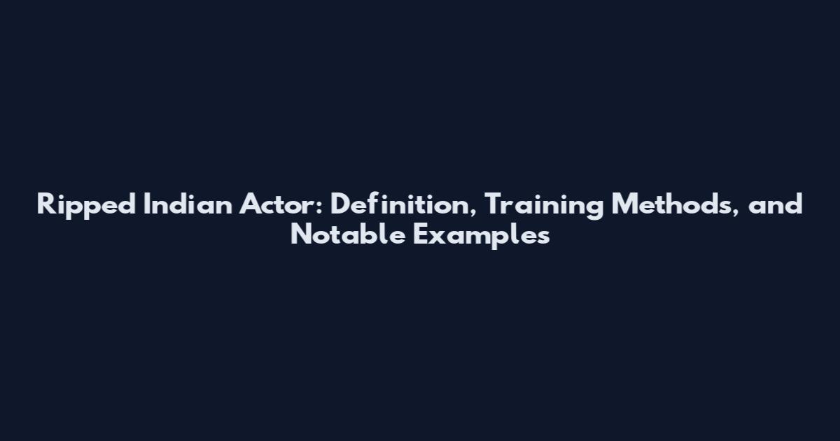 Ripped Indian Actor: Definition, Training Methods, and Notable Examples