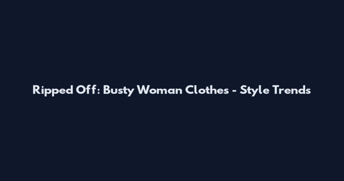 Ripped Off: Busty Woman Clothes - Style Trends