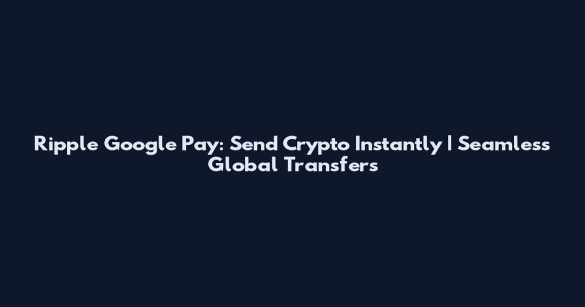 Ripple Google Pay: Send Crypto Instantly | Seamless Global Transfers