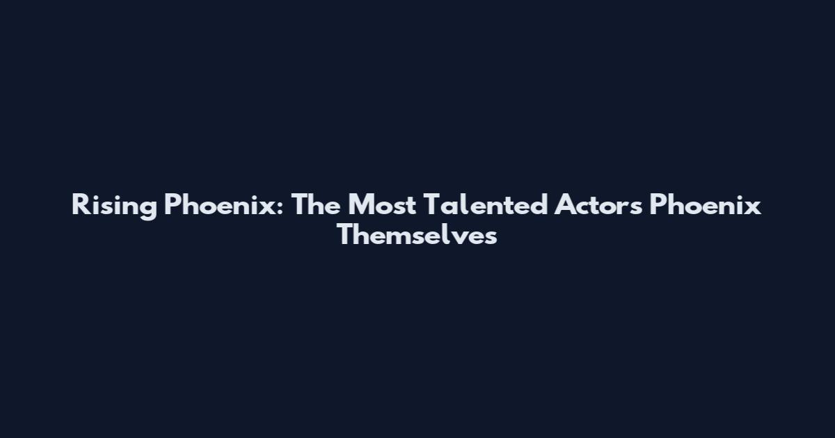 Rising Phoenix: The Most Talented Actors Phoenix Themselves