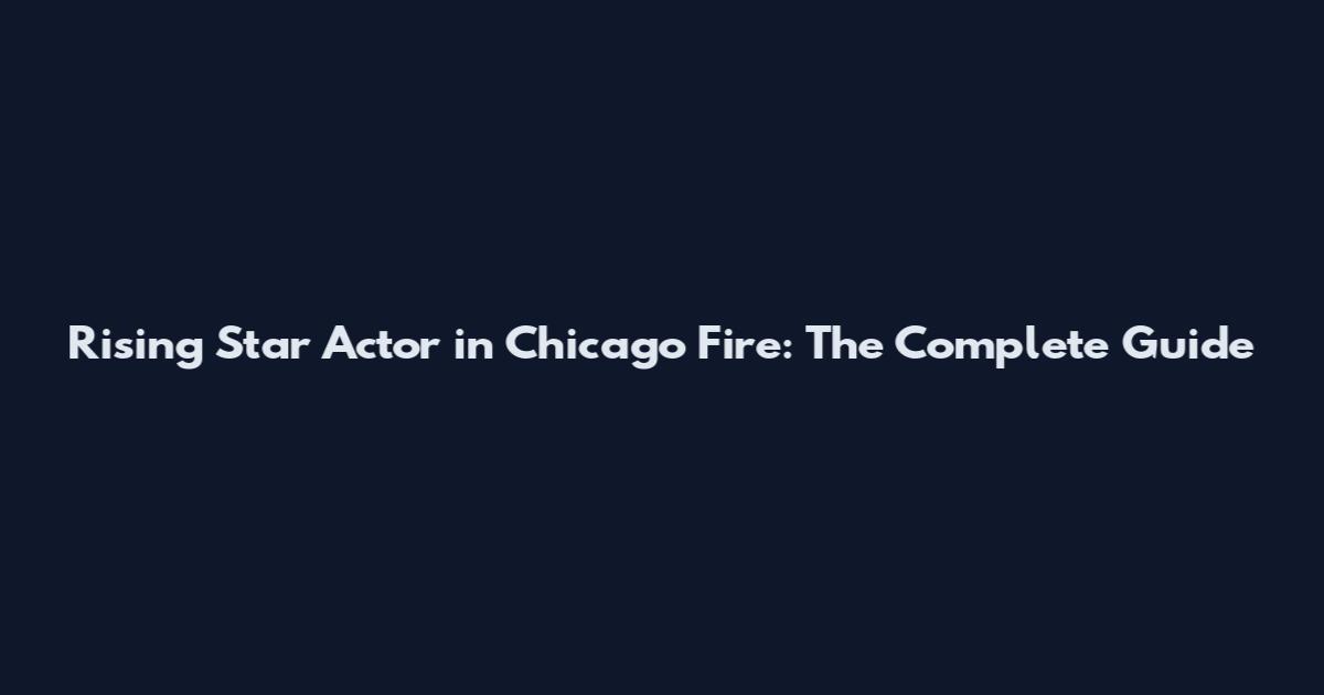 Rising Star Actor in Chicago Fire: The Complete Guide