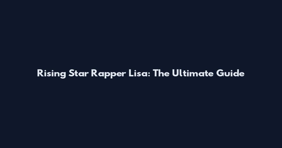 Rising Star Rapper Lisa: The Ultimate Guide