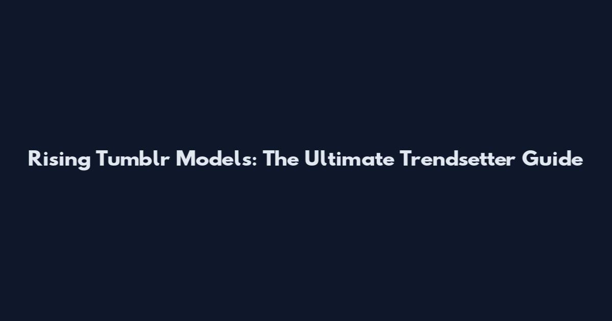 Rising Tumblr Models: The Ultimate Trendsetter Guide