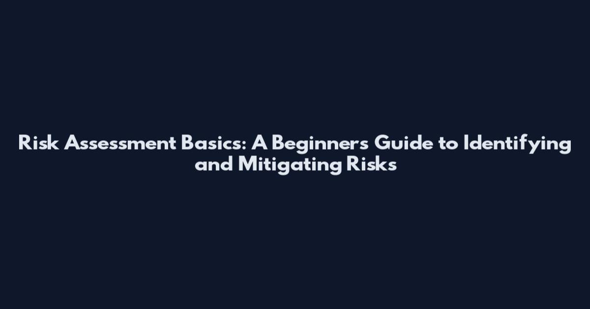 Risk Assessment Basics: A Beginner's Guide to Identifying and Mitigating Risks