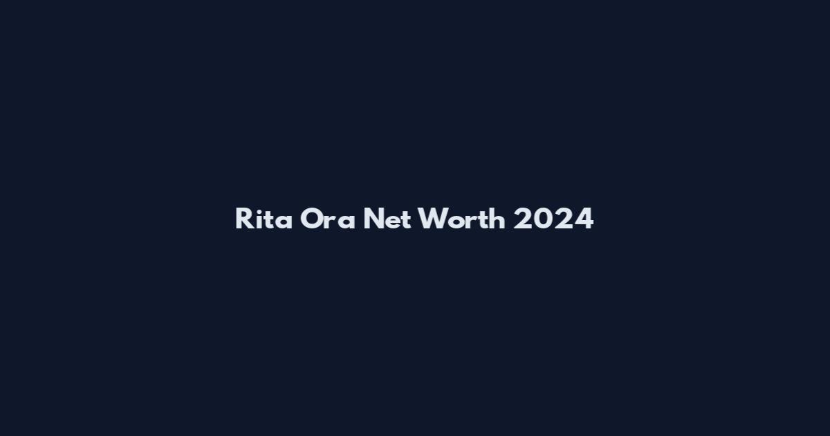 Rita Ora Net Worth 2024