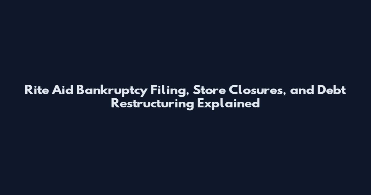 Rite Aid Bankruptcy Filing, Store Closures, and Debt Restructuring Explained