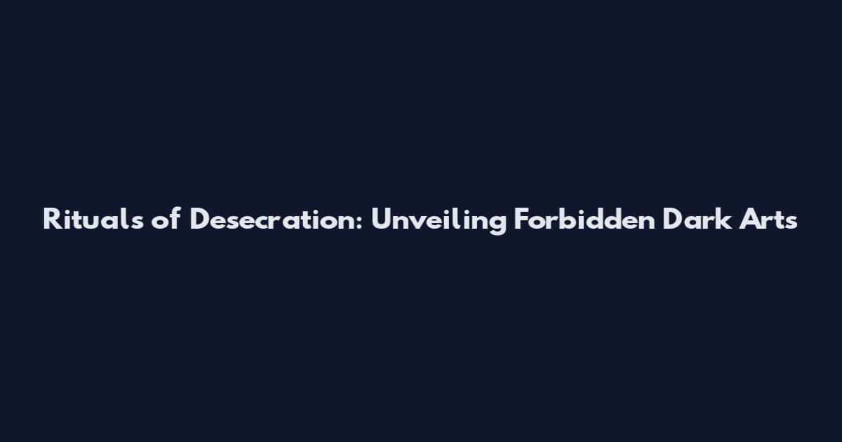 Rituals of Desecration: Unveiling Forbidden Dark Arts