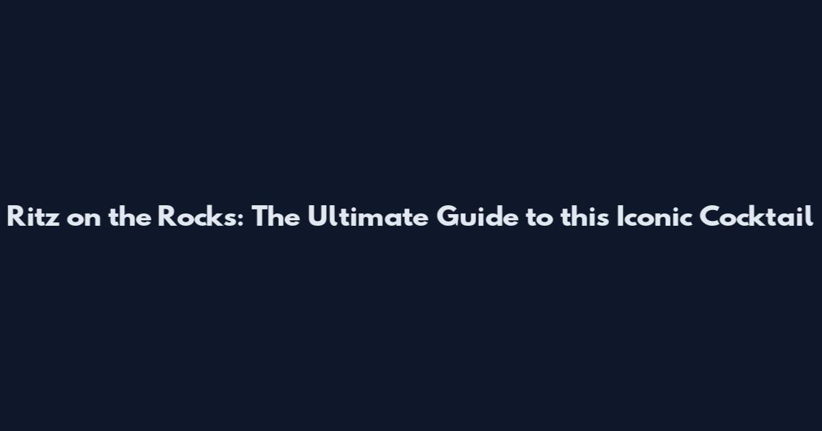 Ritz on the Rocks: The Ultimate Guide to this Iconic Cocktail