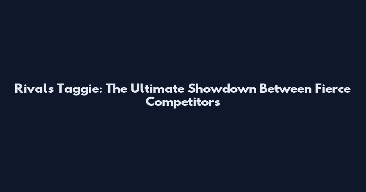 Rivals Taggie: The Ultimate Showdown Between Fierce Competitors