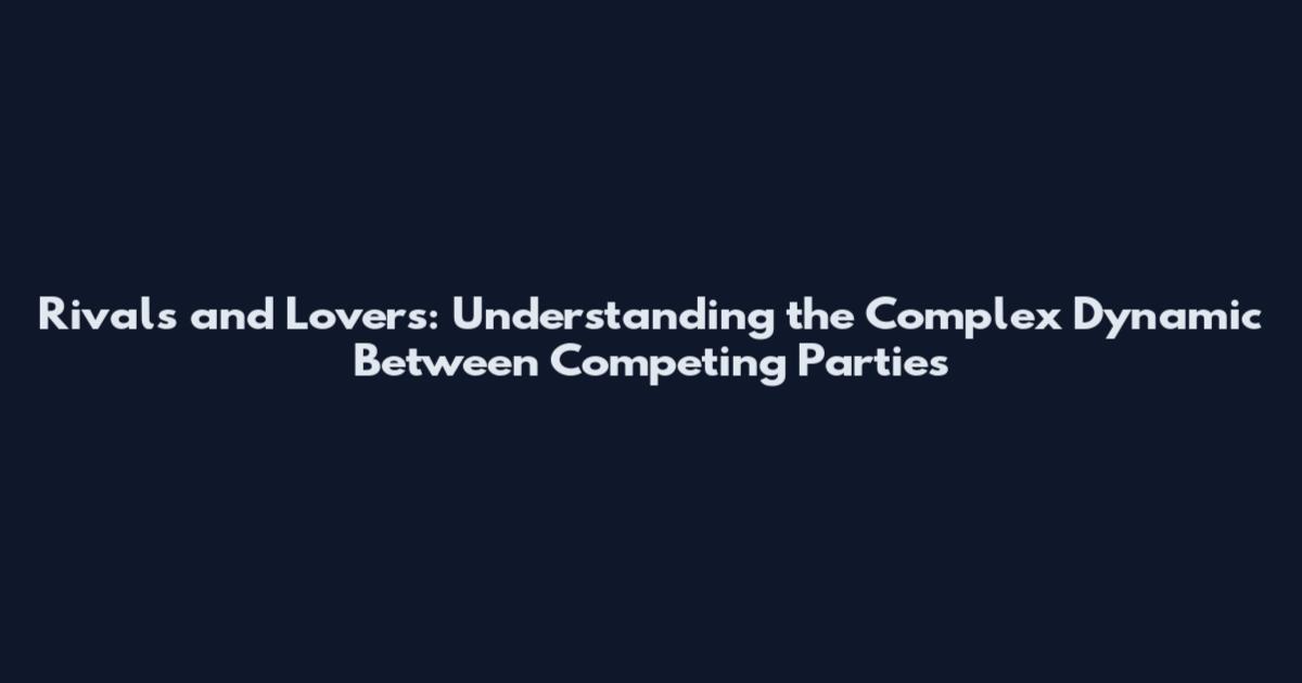 Rivals and Lovers: Understanding the Complex Dynamic Between Competing Parties