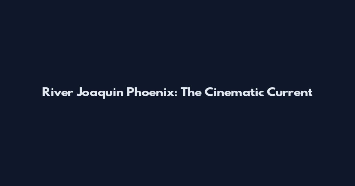 River Joaquin Phoenix: The Cinematic Current