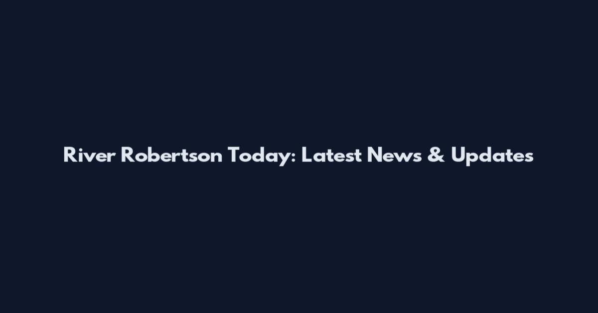 River Robertson Today: Latest News & Updates