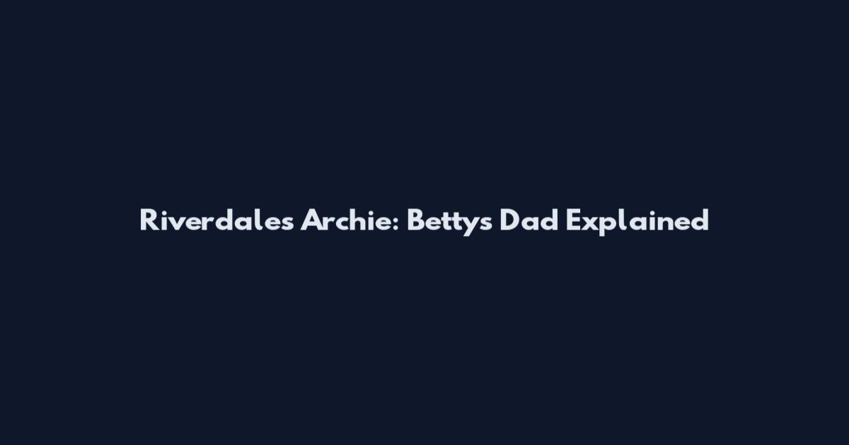 Riverdale's Archie: Betty's Dad Explained