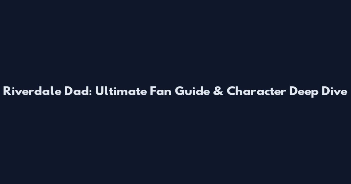 Riverdale Dad: Ultimate Fan Guide & Character Deep Dive