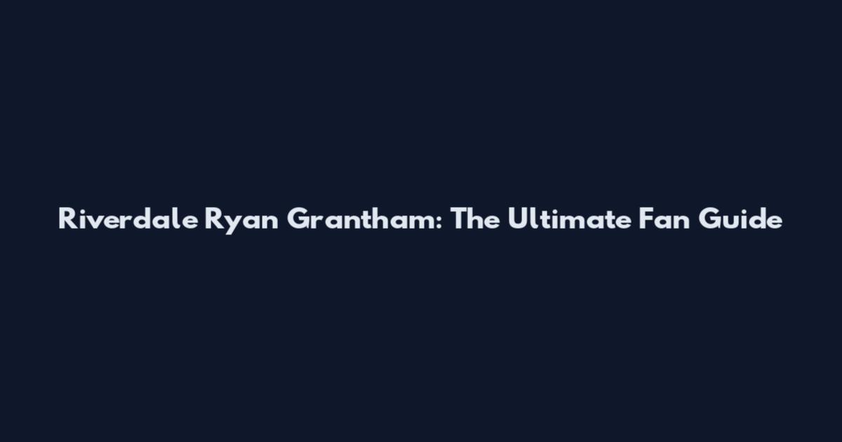 Riverdale Ryan Grantham: The Ultimate Fan Guide