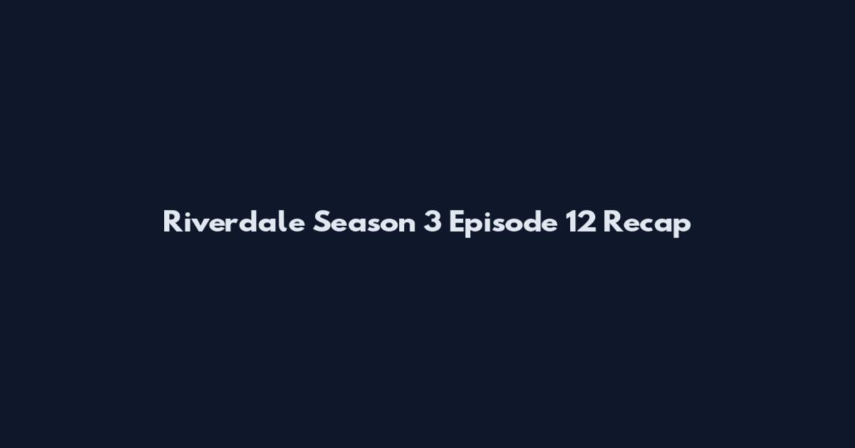 Riverdale Season 3 Episode 12 Recap