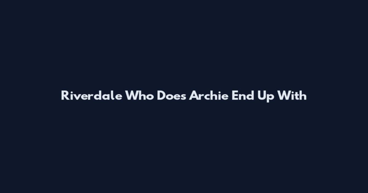 Riverdale Who Does Archie End Up With