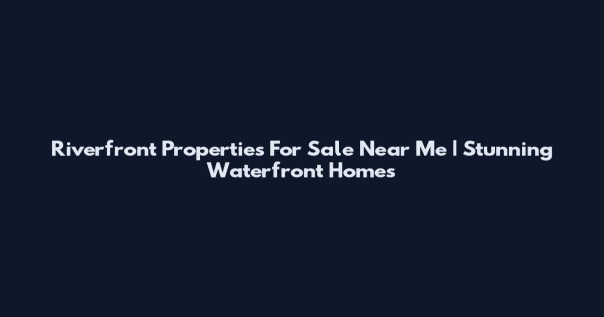 Riverfront Properties For Sale Near Me | Stunning Waterfront Homes