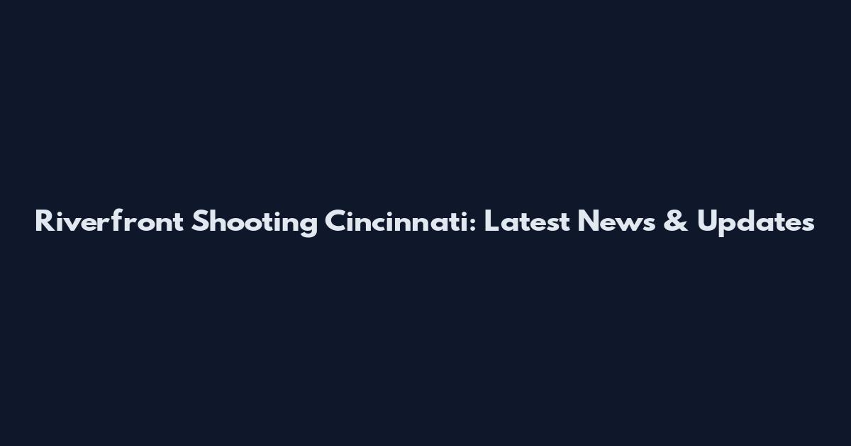 Riverfront Shooting Cincinnati: Latest News & Updates