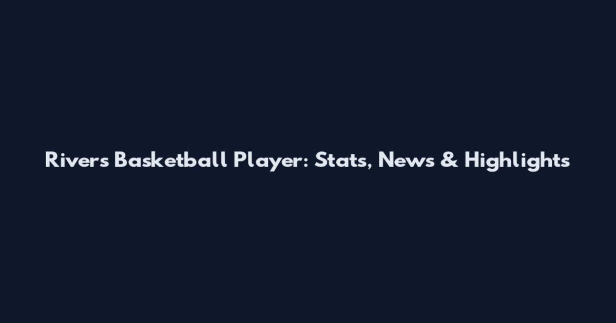 Rivers Basketball Player: Stats, News & Highlights