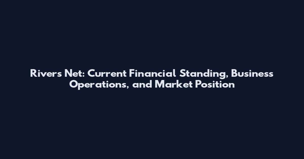 Rivers Net: Current Financial Standing, Business Operations, and Market Position