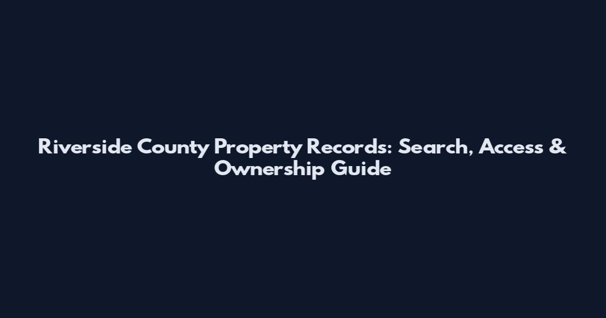 Riverside County Property Records: Search, Access & Ownership Guide