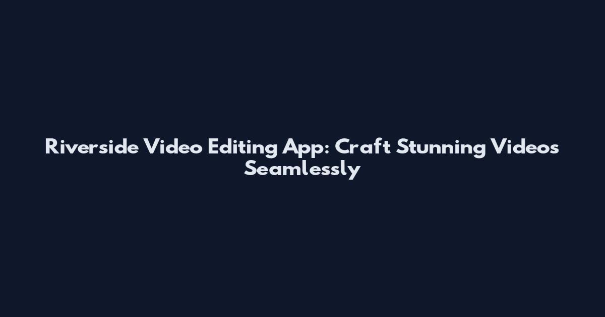 Riverside Video Editing App: Craft Stunning Videos Seamlessly