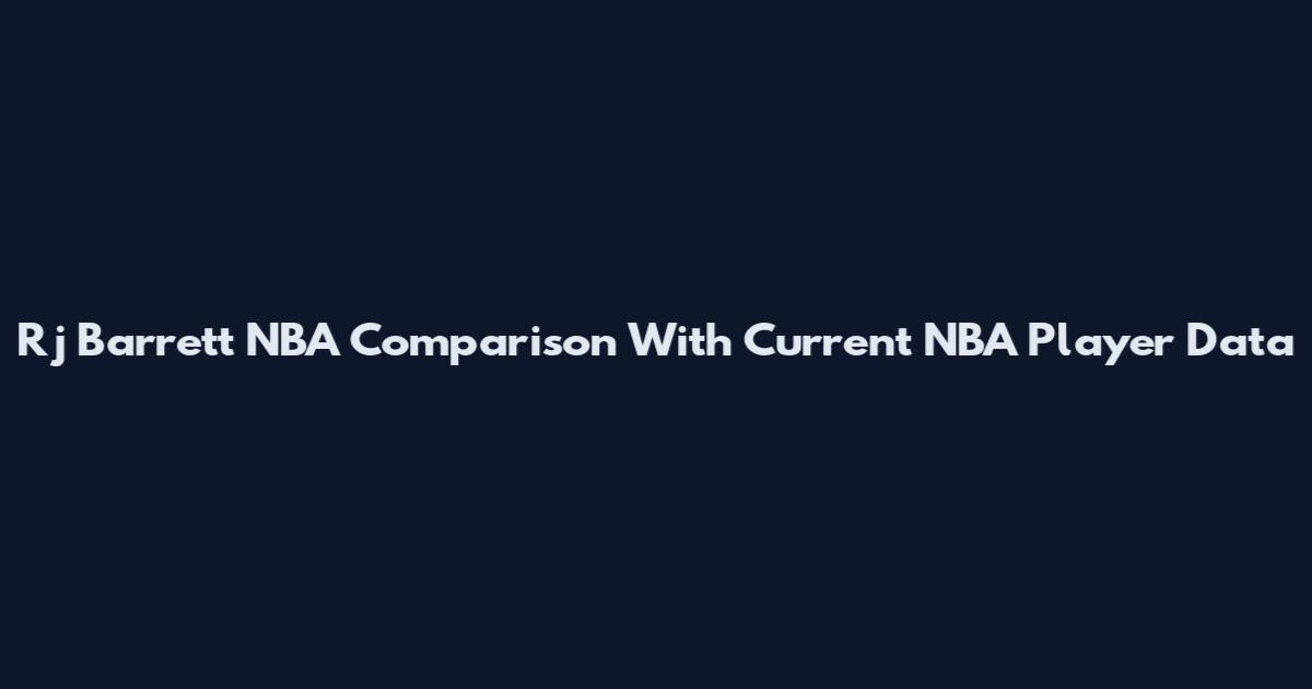 Rj Barrett NBA Comparison With Current NBA Player Data