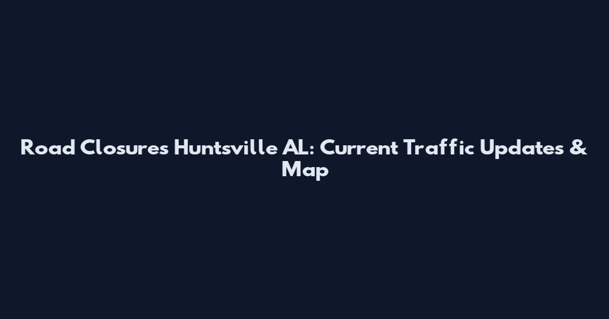 Road Closures Huntsville AL: Current Traffic Updates & Map