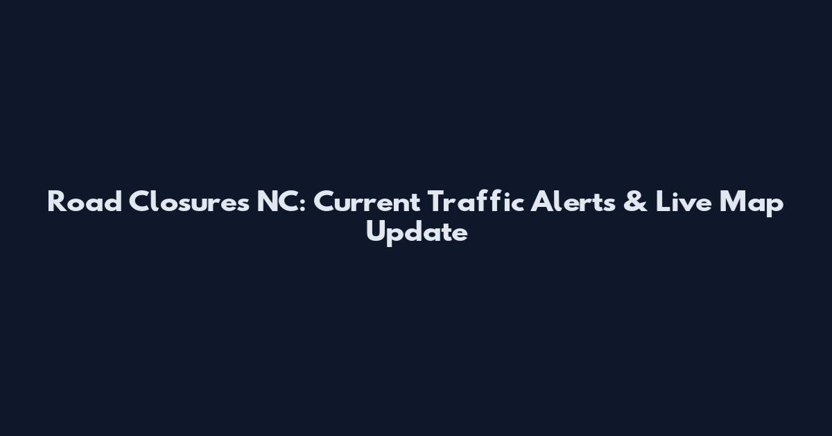 Road Closures NC: Current Traffic Alerts & Live Map Update