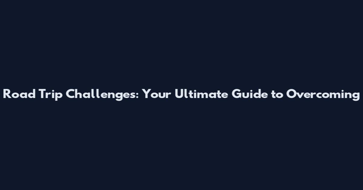 Road Trip Challenges: Your Ultimate Guide to Overcoming