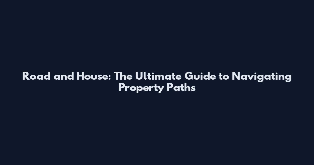 Road and House: The Ultimate Guide to Navigating Property Paths