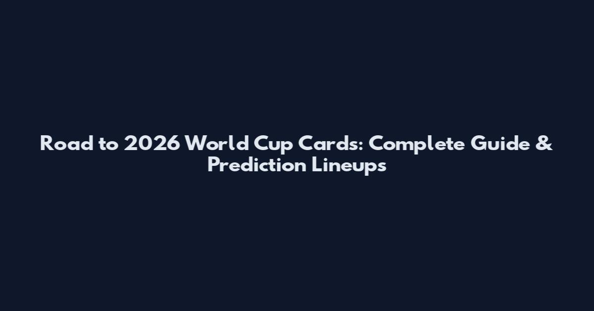 Road to 2026 World Cup Cards: Complete Guide & Prediction Lineups