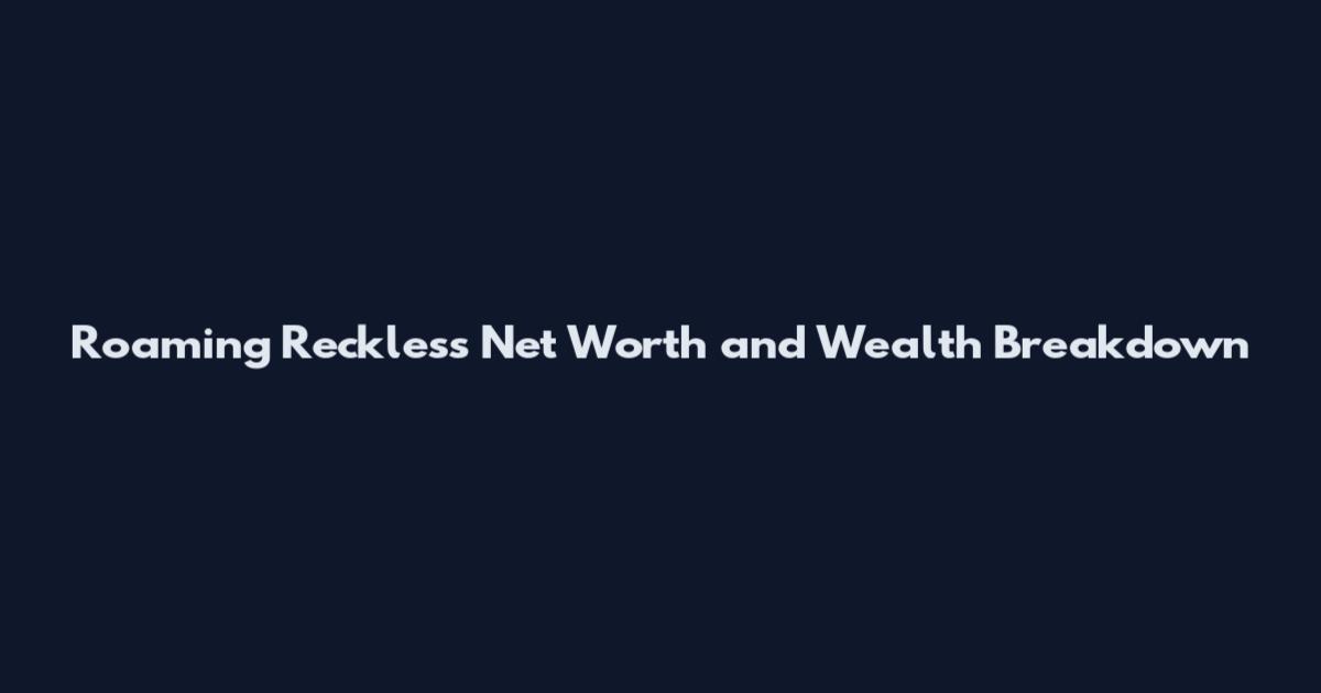 Roaming Reckless Net Worth and Wealth Breakdown