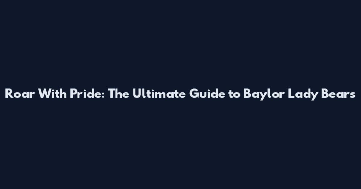 Roar With Pride: The Ultimate Guide to Baylor Lady Bears