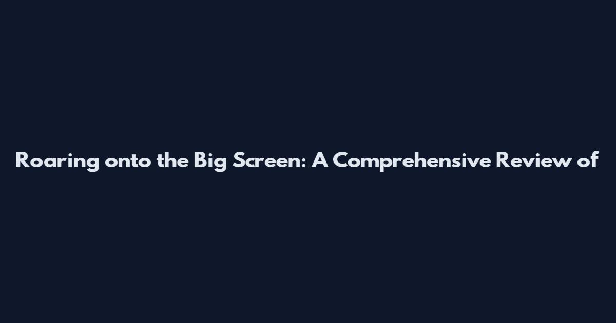 Roaring onto the Big Screen: A Comprehensive Review of