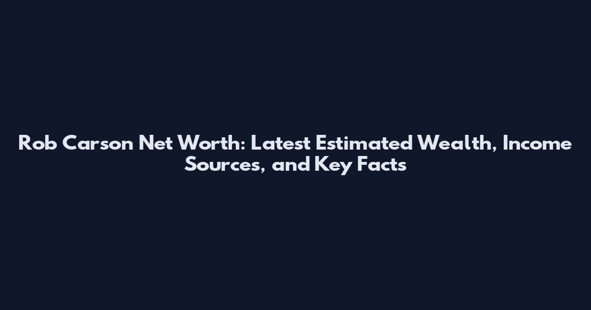 Rob Carson Net Worth: Latest Estimated Wealth, Income Sources, and Key Facts