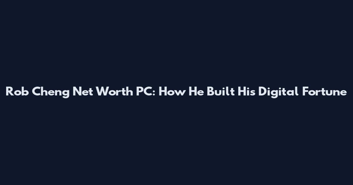 Rob Cheng Net Worth PC: How He Built His Digital Fortune