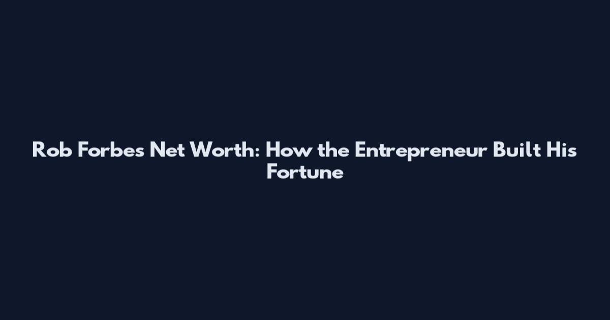 Rob Forbes Net Worth: How the Entrepreneur Built His Fortune