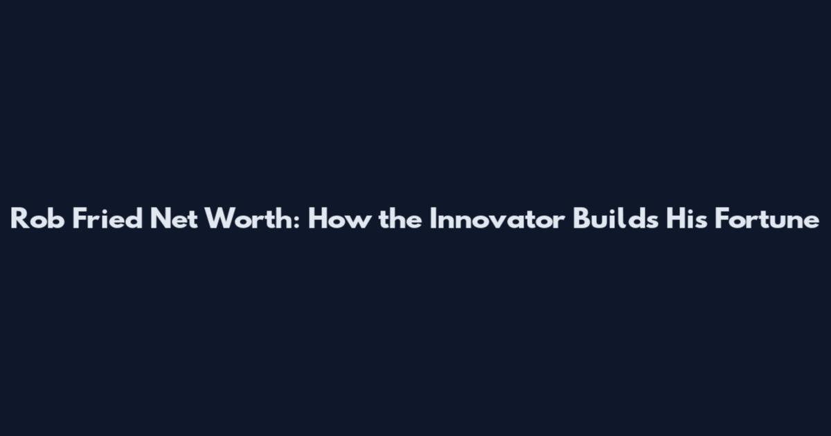Rob Fried Net Worth: How the Innovator Builds His Fortune