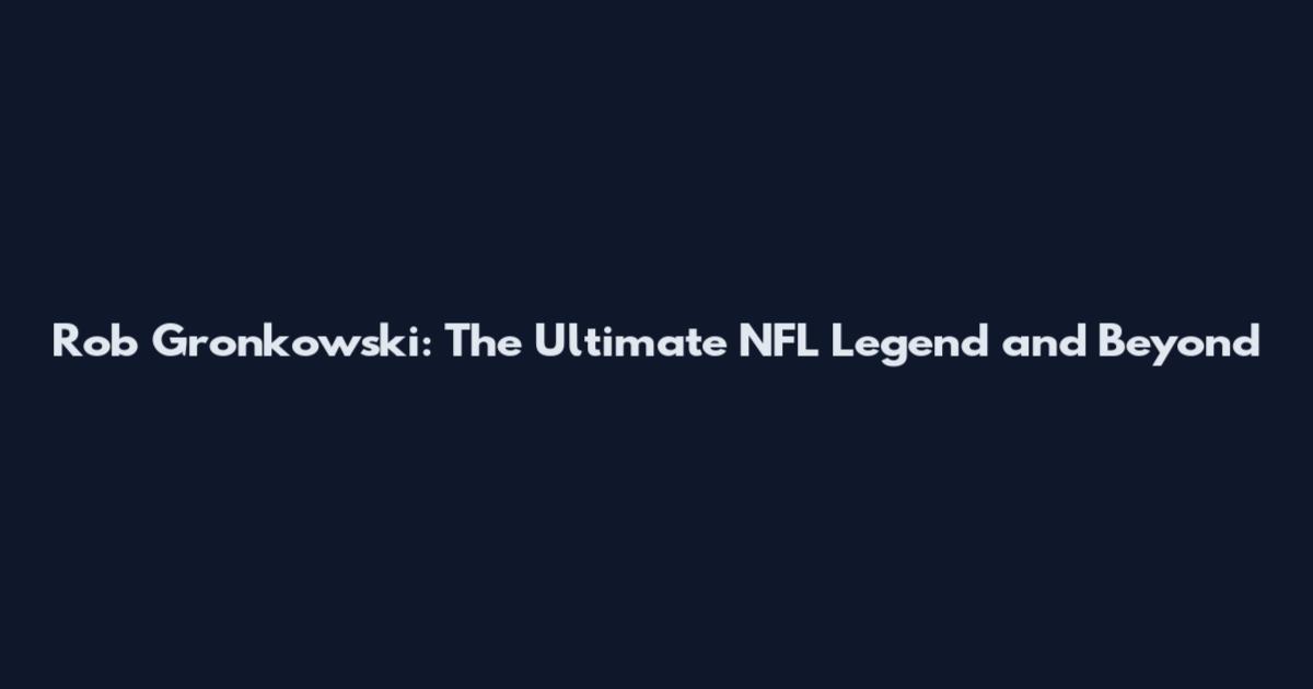 Rob Gronkowski: The Ultimate NFL Legend and Beyond