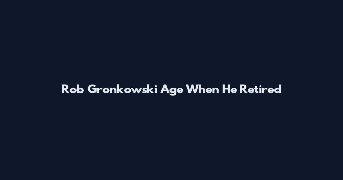 Rob Gronkowski Age When He Retired