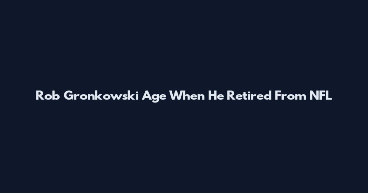 Rob Gronkowski Age When He Retired From NFL