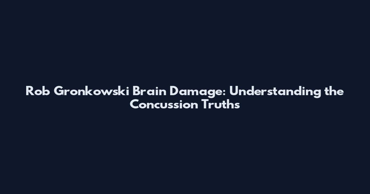 Rob Gronkowski Brain Damage: Understanding the Concussion Truths