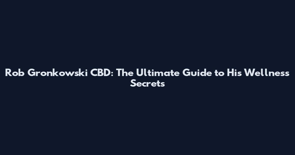 Rob Gronkowski CBD: The Ultimate Guide to His Wellness Secrets